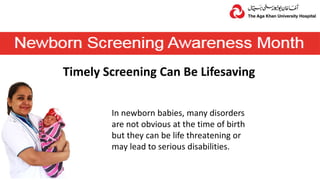 Timely Screening Can Be Lifesaving
In newborn babies, many disorders
are not obvious at the time of birth
but they can be life threatening or
may lead to serious disabilities.
 