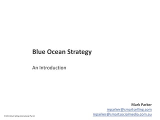 Blue Ocean Strategy

                                      An Introduction




                                                                                Mark Parker
                                                                   mparker@smartselling.com
© 2011 Smart Selling International Pty Ltd
                                                            mparker@smartsocialmedia.com.au
 