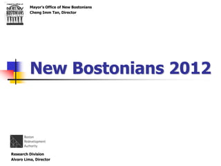 Mayor’s Office of New Bostonians
          Cheng Imm Tan, Director




          New Bostonians 2012



Research Division
Alvaro Lima, Director                        1
 