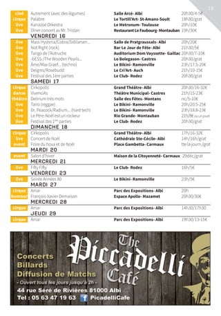 19
	ciné	 Autrement (avec des légumes)	 Salle Arcé- Albi	 20h30/4-5€
	 cirque	 Palabre	 Le Tortill’Art- St-Amans-Soult	 18h30/grat
	live	 Kanazoé Orkestra	 Le Metronum- Toulouse	 20h/10€
	live	 Dîner concert av Mr. Tristan	 RestaurantLeFaubourg-Montauban	 19h/30€
	 Vendredi 16			
	live	 Mass Hysteria/Cobra/Sidilarsen...	 Salle de Pratgraussals- Albi	 20h/20€
	live	 Not Right (rock)	 Bar Le Jour de Fête- Albi	 21h30/5€
	live	 Tango de l’Autruche	 Auditorium Dom Vayssette- Gaillac	20h30/7-10€
	live	 -bESS-/The Wooden Pearls...	 Lo Bolegason- Castres	 20h30/grat
	live	 Âme/Max Graef... (techno)	 Le Bikini- Ramonville	 23h/17.5-20€
	live	 Delgres/Rosebudd	 Le Cri’Art- Auch	 21h/10-15€
	live	 Festival des 1ère parties	 Le Club- Rodez	 20h30/grat
	 Samedi 17			
	 cirque	 Cirkopolis	 Grand Théâtre- Albi	 20h30/16-32€
	danse	 VivenciAs	 Théâtre Municipal- Castres	 21h/15-23€
	théâtre	 Delirium très mots	 Salle des Fêtes- Montans	 nc/5-10€
	live	 Taïro (reggae)	 Le Bikini- Ramonville	 20h/20.5-25€
	live	 Dr. Peacock/Radium... (hard tech)	 Le Bikini- Ramonville	 23h/18.8-23€
	live	 Le Père-Noël est un rockeur	 Rio Grande- Montauban	 21h/8€ouunjouet
	live	 Festival des 1ère
parties	 Le Club- Rodez	 20h30/grat
	 Dimanche 18			
	 cirque	 Cirkopolis	 Grand Théâtre- Albi	 17h/16-32€
	live	 Concert de Noël	 Cathédrale Ste-Cécile- Albi	 14h/16h/grat
	event	 Foire du houx et de Noël	 Place Gambetta- Carmaux	 tte la journ./grat
	Mardi 20			
	event	 Salon d’hiver	 Maison de la Citoyenneté- Carmaux	 29déc/grat
	Mercredi 21			
	live	 Fifty Fifty	 Le Club- Rodez	 16h/5€
	 Vendredi 23			
	live	 Soirée Années 80	 Le Bikini- Ramonville	 23h/5€
	Mardi 27			
	 cirque	 Amar	 Parc des Expositions- Albi	 20h
	humour	 François-Xavier Demaison	 Espace Apollo- Mazamet	 20h30/30€
	Mercredi 28			
	 cirque	 Amar	 Parc des Expositions- Albi	 14h30/17h30
	Jeudi 29			
	 cirque	 Amar	 Parc des Expositions- Albi	 19h30/13-15€
 