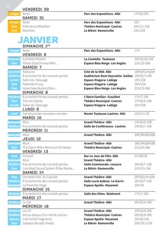 20
	 Vendredi 30			
	 cirque	 Amar	 Parc des Expositions- Albi	 17h30/20h
	 Samedi 31			
	 cirque	 Amar	 Parc des Expositions- Albi	 15h
	live	 Prélude au Réveillon	 Théâtre Municipal- Castres	 20h/12-15€
	live	 Réveillon	 Le Bikini- Ramonville	 23h/12€
	 JANVIER				 Dimanche 1er
			
	 cirque	 Amar	 Parc des Expositions- Albi	 17h
	 Vendredi 6			
	humour	 Full Metal Molière	 La Comédie- Toulouse	 20h30/20-25€
	live	 Panda Dub/Chinese Man...	 Espace Bleu Neige- Les Angles	 22h/23-26€
	 Samedi 7			
	op/ciné	 Nabucco	 Ciné de la SNA- Albi	 18h55/Complet
	théâtre	 À la recherche des canards perdus	 Auditorium Dom Vayssette- Gaillac	 20h30/7-10€
	event	 Salon du Tatouage	 Espace Diagora- Labège	 10h/15€
	live	 Nashville Pussy	 Espace Diagora- Labège	 20h/15€
	live	 Naïve New Beaters/Oxia...	 Espace Bleu Neige- Les Angles	 22h/23-26€
	 Dimanche 8			
	théâtre	 À la recherche des canards perdus	 L’Ibère Familier- Graulhet	 17h/7-10€
	live	 Trio Les Esprits	 Théâtre Municipal- Castres	 17h30/6-20€
	event	 Salon du Tatouage	 Espace Diagora- Labège	 10h/15€
	 Lundi 9			
	conf	 Construire des nouveaux mondes	 Musée Toulouse-Lautrec- Albi	 15h/5.5-7€
	Mardi 10			
	jeunepub’	 Alice	 Grand Théâtre- Albi	 14h30/9-20€
	théâtre	 À la recherche des canards perdus	 Salle de Conférences- Lautrec	 19h30/7-10€
	Mercredi 11			
	jeunepub’	 Alice	 Grand Théâtre- Albi	 10h/19h30/9-20€
	Jeudi 12			
	jeunepub’	 Alice	 Grand Théâtre- Albi	 10h/14h30/9-20€
	live	 The Glenn Miller Memorial Orchestra	 Théâtre Municipal- Castres	 21h/20-36€
	 Vendredi 13			
	live	 Concert	 Bar Le Jour de Fête- Albi	 21h30/5€
jeunepub’	 Alice	 Grand Théâtre- Albi	 10h/9-20€
	théâtre	 À la recherche des canards perdus	 Salle Communale- Lescure	 20h30/7-10€
	live	 Lion Root Sound System ft Ras Mycka...	 Le Bikini- Ramonville	 23h/9.5-15€
	 Samedi 14			
	live	 Orchestre Nat. du Capitole	 Grand Théâtre- Albi	 20h30/complet
	théâtre	 À la recherche des canards perdus	 Salle Lucie Aubrac- Le Garric	 20h30/7-10€
	jeunepub’	 La Première neige	 Espace Apollo- Mazamet	 16h/5€
	 Dimanche 15			
	théâtre	 À la recherche des canards perdus	 Salle des Fêtes- Réalmont	 17h/7-10€
	Mardi 17			
	théâtre	 Le Cid	 Grand Théâtre- Albi	 20h30/9-26€
	Mercredi 18			
	théâtre	 Le Cid	 Grand Théâtre- Albi	 19h30/9-26€
	théâtre	 Vol au-dessus d’un nid de coucou	 Théâtre Municipal- Castres	 20h30/6-20€
	danse	 Unfinished Fragments	 Espace Apollo- Mazamet	 20h30/15€
	live	 Sabaton/Accept (metal)	 Le Bikini- Ramonville	 20h/29.3-32€
 