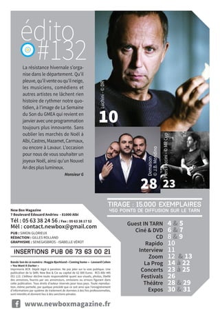 Guest in Tarn	 4  5
	 Ciné  DVD 	 6  7
	CD 	 8  9
	Rapido 	 10
	Interview 	 11
	Zoom 	 12  13
	 La Prog 	 14 à 22
	Concerts 	 23 à 25
	Festivals 	 26
	Théâtre 	28  29
	 Expos 	30  31
10
28 23
La résistance hivernale s’orga-
nise dans le département. Qu’il
pleuve,qu’ilventeouqu’ilneige,
les musiciens, comédiens et
autres artistes ne lâchent rien
histoire de rythmer notre quo-
tidien, à l’image de La Semaine
du Son du GMEA qui revient en
janvieravecuneprogrammation
toujours plus innovante. Sans
oublier les marchés de Noël à
Albi,Castres,Mazamet,Carmaux,
ou encore à Lavaur. L’occasion
pour nous de vous souhaiter un
joyeux Noël, ainsi qu’un Nouvel
An des plus lumineux.
	 Monsieur G
www.newboxmagazine.fr
#132
insertions pub 06 73 63 00 21
New Box Magazine
7 Boulevard Edouard Andrieu - 81000 Albi
Tél : 05 63 38 24 56 / Fax : 05 63 38 17 52
Mèl : contact.newbox@gmail.com
Pub : Simon Glorieux
Rédaction : Gilles Rolland
Graphisme : Senegasbros - ISABELLE vérot
Bande Son de ce numéro : Maggie Bjorklund « Coming home » - Leonard Cohen
« You Want It Darker »
Imprimerie BCR. Dépôt légal à parution. Ne pas jeter sur la voie publique. Une
publication de la SARL New Box  Cie au capital de 62 000 Euros. RCS Albi 445
051 113. L’éditeur décline toute responsabilité quant aux visuels, photos, libellé
des annonces, fournis par ses annonceurs, omissions ou erreurs figurant dans
cette publication. Tous droits d’auteur réservés pour tous pays. Toute reproduc-
tion, même partielle, par quelque procédé que ce soit ainsi que l’enregistrement
d’informations par système de traitement de données à des fins professionnelles,
sont interdits et donnent lieu à des sanctions pénales.
Tirage : 15.000 exemplaires
450 points de diffusion sur le Tarn
édito
Demaison
©J.B.Mondino
Luchini-©DR
PiersFaccini-©MRCup
 