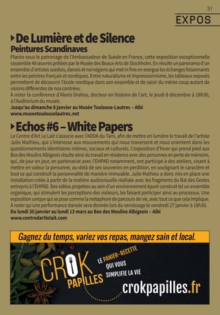 ▶DeLumièreetdeSilence
PeinturesScandinaves
Placée sous le patronage de l’Ambassadeur de Suède en France, cette exposition exceptionnelle
rassemble48œuvresprêtéesparleMuséedesBeaux-ArtsdeStockholm.Enrésulteunpanoramad’un
ensembled’artistessuédois,danoisetnorvégiensquimetinfineenexergueleséchangesfoisonnants
entrelespeintresfrançaisetnordiques.Entrenaturalismeetimpressionnisme,lestableauxexposés
permettent de découvrir l’école nordique dans son ensemble et de saisir du même coup autant de
visions différentes de nos contrées.
À noter la conférence d’Alexis Drahos, docteur en histoire de l’art, le jeudi 8 décembre à 18h30,
à l’Auditorium du musée.
Jusqu’au dimanche 8 janvier au Musée Toulouse-Lautrec – Albi
www.museetoulouselautrec.net
▶Echos#6–WhitePapersLe Centre d’Art Le Lait s’associe avec l’ADDA du Tarn, afin de mettre en lumière le travail de l’artiste
Julie Mathieu, qui s’intéresse aux mouvements qui nous traversent et nous orientent dans les
questionnements identitaires intimes, sociaux et culturels. L’exposition d’hiver qui prend pied aux
BoxdesMoulinsAlbigeoisrésulteainsidutravailenrésidenceavecdespersonnesenpertedemémoire,
qui, de jour en jour, en partenariat avec l’EHPAD notamment, ont participé à des ateliers, visant à
mettre en valeur la personne, au-delà de ses souvenirs en perdition, en soulignant le caractère et
tout ce qui construit la personnalité de manière immuable. Julie Mathieu a donc mis en place une
installation créée à partir de la matière audiovisuelle réalisée avec les fragments du Bal des Gestes
entreprisàl’EHPAD.Desvidéosprojetéesauseind’unenvironnementépuréconstruittelunensemble
organique, qui stimulent les perceptions des visiteurs, les faisant participer ainsi au processus. Une
expositionuniquequiseposecommelamétaphoredeparcoursdevie,avectoutcequecelaimplique.
À noter qu’une performance dansée sera donnée lors du vernissage le vendredi 27 janvier à 18h30.
Du lundi 30 janvier au lundi 13 mars au Box des Moulins Albigeois – Albi
www.centredartlelait.com
31
expoS
Gagnez du temps, variez vos repas, mangez sain et local.
 