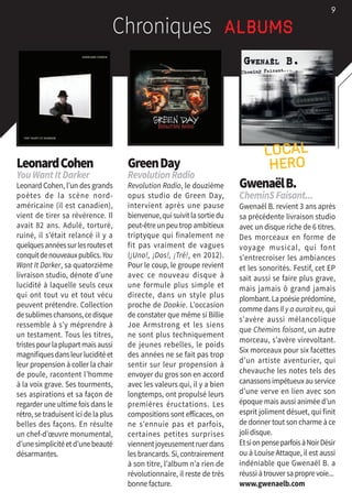 LeonardCohen
YouWantItDarker
Leonard Cohen, l’un des grands
poètes de la scène nord-
américaine (il est canadien),
vient de tirer sa révérence. Il
avait 82 ans. Adulé, torturé,
ruiné, il s’était relancé il y a
quelquesannéessurlesrouteset
conquitdenouveauxpublics.You
Want It Darker, sa quatorzième
livraison studio, dénote d’une
lucidité à laquelle seuls ceux
qui ont tout vu et tout vécu
peuvent prétendre. Collection
desublimeschansons,cedisque
ressemble à s’y méprendre à
un testament. Tous les titres,
tristespourlaplupartmaisaussi
magnifiquesdansleurluciditéet
leur propension à coller la chair
de poule, racontent l’homme
à la voix grave. Ses tourments,
ses aspirations et sa façon de
regarder une ultime fois dans le
rétro, se traduisent ici de la plus
belles des façons. En résulte
un chef-d’œuvre monumental,
d’unesimplicitéetd’unebeauté
désarmantes.
GreenDay
RevolutionRadio
Revolution Radio, le douzième
opus studio de Green Day,
intervient après une pause
bienvenue,quisuivitlasortiedu
peut-êtreunpeutropambitieux
triptyque qui finalement ne
fit pas vraiment de vagues
(¡Uno!, ¡Dos!, ¡Tré!, en 2012).
Pour le coup, le groupe revient
avec ce nouveau disque à
une formule plus simple et
directe, dans un style plus
proche de Dookie. L’occasion
de constater que même si Billie
Joe Armstrong et les siens
ne sont plus techniquement
de jeunes rebelles, le poids
des années ne se fait pas trop
sentir sur leur propension à
envoyer du gros son en accord
avec les valeurs qui, il y a bien
longtemps, ont propulsé leurs
premières éructations. Les
compositions sont efficaces, on
ne s’ennuie pas et parfois,
certaines petites surprises
viennentjoyeusementruerdans
les brancards. Si, contrairement
à son titre, l’album n’a rien de
révolutionnaire, il reste de très
bonne facture.
GwenaëlB.
CheminSFaisant...
Gwenaël B. revient 3 ans après
sa précédente livraison studio
avec un disque riche de 6 titres.
Des morceaux en forme de
voyage musical, qui font
s’entrecroiser les ambiances
et les sonorités. Festif, cet EP
sait aussi se faire plus grave,
mais jamais ô grand jamais
plombant.Lapoésieprédomine,
comme dans Il y a aurait eu, qui
s’avère aussi mélancolique
que Chemins faisant, un autre
morceau, s’avère virevoltant.
Six morceaux pour six facettes
d’un artiste aventurier, qui
chevauche les notes tels des
canassonsimpétueuxauservice
d’une verve en lien avec son
époque mais aussi animée d’un
esprit joliment désuet, qui finit
de donner tout son charme à ce
joli disque.
EtsionpenseparfoisàNoirDésir
ou à Louise Attaque, il est aussi
indéniable que Gwenaël B. a
réussi àtrouversaproprevoie...
www.gwenaelb.com
Chroniques AlbumsChroniques Albums
9
LOCAL
HERO
 