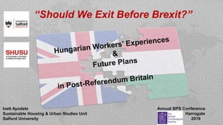 “Should We Exit Before Brexit?”
Ivett Ayodele
Sustainable Housing & Urban Studies Unit
Salford University
Annual BPS Conference
Harrogate
2019
 