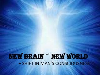 NEW BRAIN ~ NEW WORLD

- SHIFT IN MAN’S CONSCIOUSNESS

 