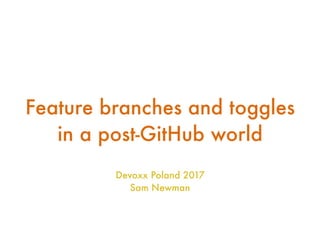 Feature branches and toggles
in a post-GitHub world
Devoxx Poland 2017
Sam Newman
 