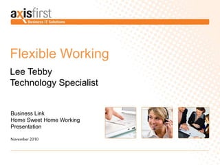 Flexible Working
Lee Tebby
Technology Specialist
Business Link
Home Sweet Home Working
Presentation
November 2010
 