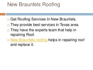 New Braunfels Roofing
 Get Roofing Services In New Braunfels.
 They provide best services in Texas area.
 They have the experts team that help in
repairing Roof.
 New Braunfels roofing helps in repairing roof
and replace it.
 