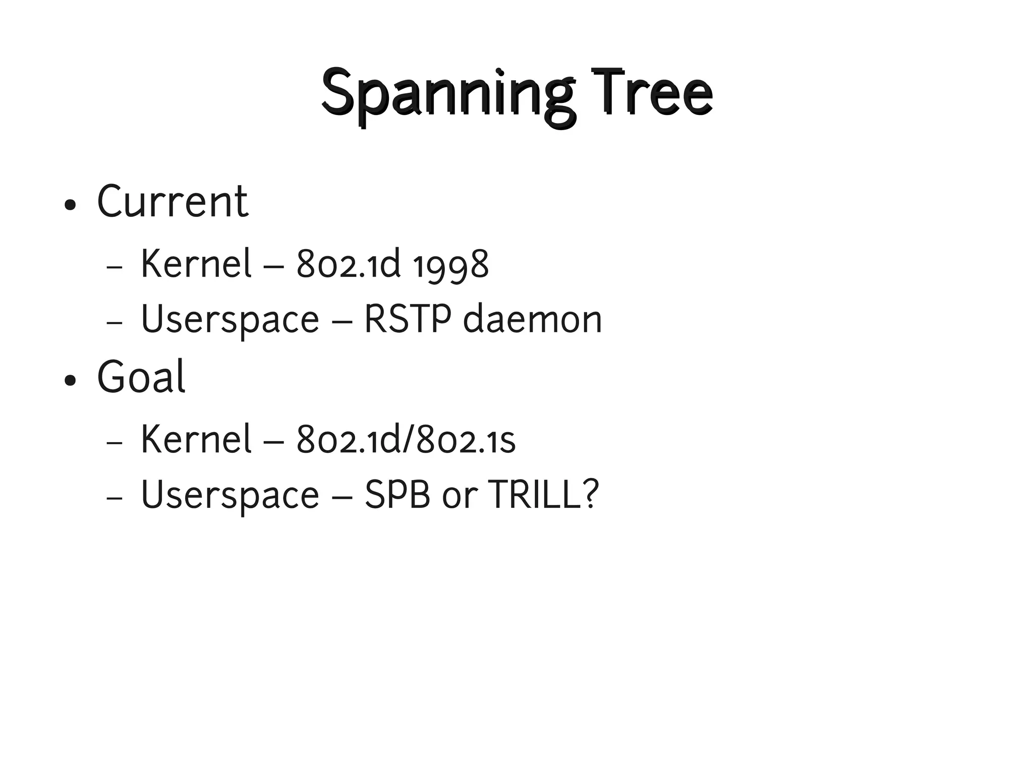 Spanning Tree
●   Current
    –   Kernel – 802.1d 1998
    –   Userspace – RSTP daemon
●   Goal
    –   Kernel – 802.1d/802.1s
    –   Userspace – SPB or TRILL?
 