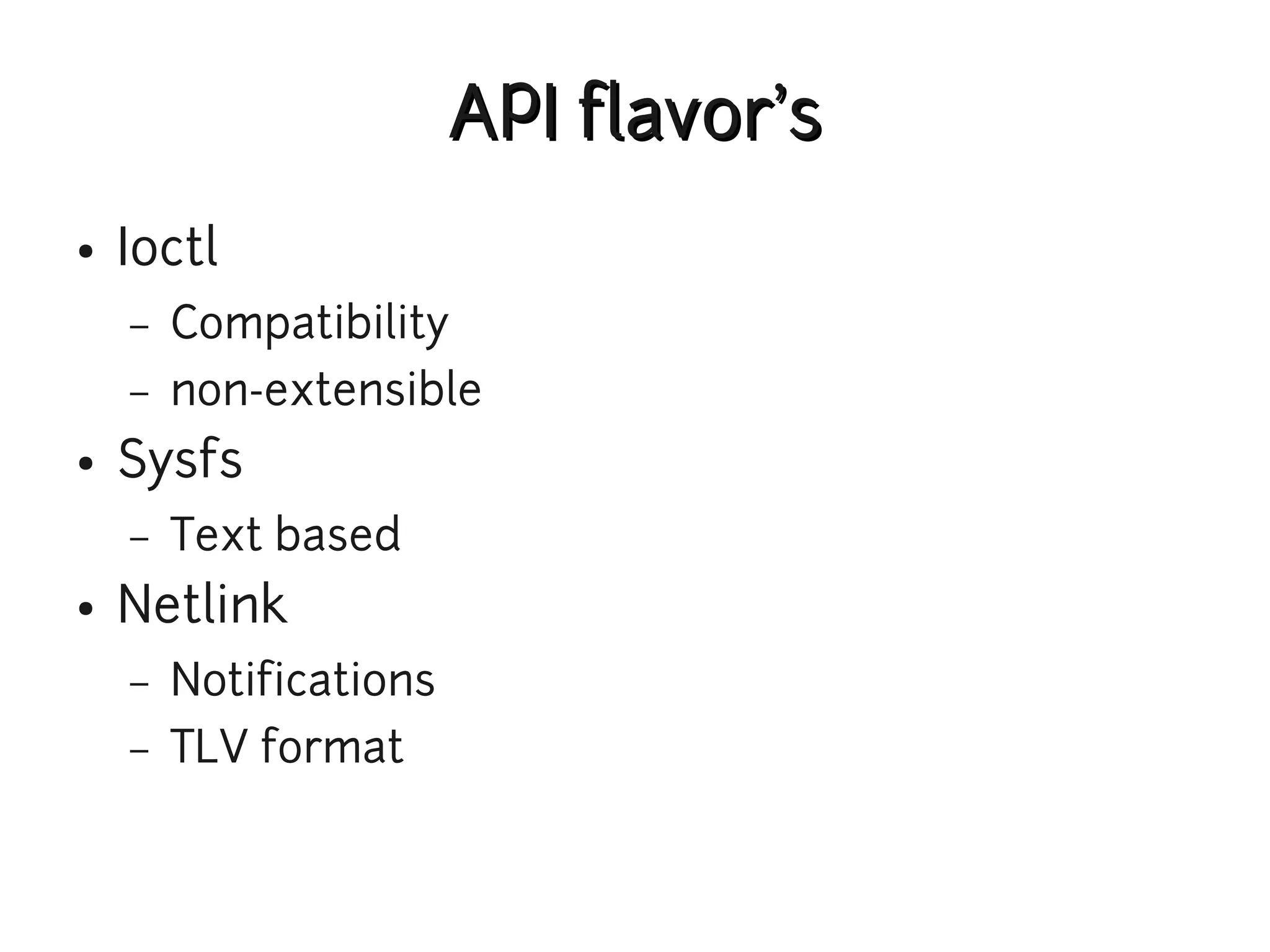 API flavor's
●   Ioctl
    –   Compatibility
    –   non-extensible
●   Sysfs
    –   Text based
●   Netlink
    –   Notifications
    –   TLV format
 