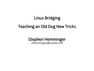 Linux Bridging

Teaching an Old Dog New Tricks


     Stephen Hemminger
      shemminger@vyatta.com
 