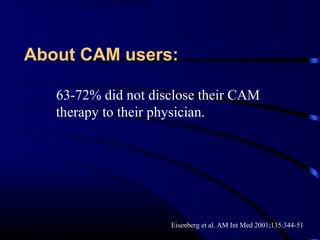 About CAM users:
63-72% did not disclose their CAM
therapy to their physician.

Eisenberg et al. AM Int Med 2001;135:344-51

 