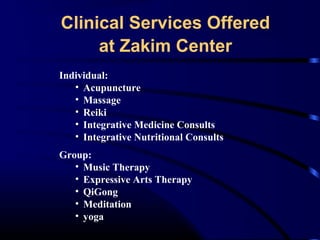 Clinical Services Offered
at Zakim Center
Individual:
• Acupuncture
• Massage
• Reiki
• Integrative Medicine Consults
• Integrative Nutritional Consults
Group:
• Music Therapy
• Expressive Arts Therapy
• QiGong
• Meditation
• yoga

 