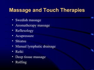 Massage and Touch Therapies
•
•
•
•
•
•
•
•
•

Swedish massage
Aromatherapy massage
Reflexology
Acupressure
Shiatsu
Manual lymphatic drainage
Reiki
Deep tissue massage
Rolfing

 