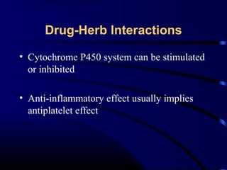 Drug-Herb Interactions
• Cytochrome P450 system can be stimulated
or inhibited
• Anti-inflammatory effect usually implies
antiplatelet effect

 
