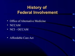 History of
Federal Involvement
• Office of Alternative Medicine
• NCCAM
• NCI – OCCAM
• Affordable Care Act

 