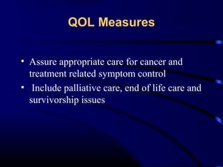 QOL Measures
• Assure appropriate care for cancer and
treatment related symptom control
• Include palliative care, end of life care and
survivorship issues

 