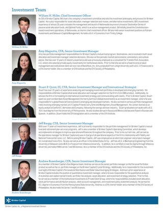 William H. Miller, Chief Investment Officer
AsCIOofBrinkerCapital,Billchairsthecompany’sinvestmentcommitteeandsetstheinvestmentphilosophyandprocessforBrinker
Capital. Heisalsoresponsibleforassetallocation,managerselectionandreview,andalternativeinvestments.Bill’sinvestment
experienceofalmost30yearsincludesthemanagementandlaunchofNationwideInsurance’sInvestorDestinationSeriesof
passiveassetallocationfunds,andOptimalFunds,whichisanactivemanagementproduct.BillinitiallyjoinedtheConshohocken-
basedinvestmentoperations,ofNationwide,asinterimchiefinvestmentofficer.BillalsoheldseniorinvestmentpositionsatPutnam
InvestmentsandDelawareCapitalManagement.HeholdsaB.A.inEconomicsfromTrinityCollege.
Amy Magnotta, CFA, Senior Investment Manager
AmyhasportfoliomanagementresponsibilitiesforBrinkerCapital’smutualfundprogram,Destinations,andisinvolvedinbothasset
allocationandinvestmentmanagerselectiondecisions.Shealsowritesperiodicmarketandeconomiccommentaryandoutlook
pieces.Shehasover12yearsofindustryexperienceandwaspreviouslyemployedasaconsultantforFranklinParkAssociates,
LLC,wheresheselectedprivateequityinvestmentsforinstitutionalclients. Priortothatsheservedinafixedincomeproduct
managementandinstitutionalclientserviceroleatBlackRock,Inc.AmygraduatedfromLehighUniversitywithaB.S.inFinanceandis
aCFAcharterholder.SheisamemberofCFAInstituteandtheCFASocietyofPhiladelphia.
Stuart P. Quint, III, CFA, Senior Investment Manager and International Strategist
Stuarthasover20yearsofexperienceanalyzingandmanaginginvestmentportfoliosindevelopedandemergingmarkets. His
responsibilitiesatBrinkerCapitalentailassetallocationandmanagerselectionforthefirm’sCoreSMAproduct. Additionally,he
advisesthefirminformulatingitsinternationalinvestmentstrategyandcommunicatingwithclients. PriortoBrinkerCapital,Stuart
spentsixyearsatAberdeenAssetManagement(formerlyGartmoreGlobalInvestments)asaninvestmentmanager,wherehewas
responsibleforaglobalfinancialfundinvestedinemerginganddevelopedmarkets. Healsoworkedinvariousportfoliomanagement
rolesinvolvingemergingmarketsatLFCapital/FriendsIvorySimeandMontgomeryAssetManagement. Hiscareerstartedasan
equityanalystatSanfordC.BernsteinandCompany,followingthesavingsandloanindustry. StuartgraduatedcumlaudewithaB.S.
/B.A.dualdegreefromtheUniversityofPennsylvania. HealsostudiedabroadinRussiaandMexicoandbecamefluentinRussianand
Spanish. Inaddition,StuartholdstheCFAdesignationandisamemberoftheCFAInstitute.
Jeff Raupp, CFA, Senior Investment Manager
Withover17yearsofinvestmentexperience,JeffisprimarilyresponsiblefortheportfoliomanagementforBrinkerCapital’smutual
fundandretirementplanservicesprograms.JeffisalsoamemberofBrinkerCapital’sOperatingCommittee,whichdevelops
andimplementsstrategiestoimproveoperationalefficienciesthroughoutthecompany. Priortohiscurrentrole,Jeffservedas
theoperationsmanagerforBrinkerCapitalandwasinchargeofalloperationalaspectsofthefirm’srelationshipwithFidelityand
NationalFinancialServices,LLC. BeforejoiningBrinkerCapital,Jeffwasemployedasanelectronicengineerandprojectmanager
forasmallelectronicsfirm. HealsoservedasanofficerintheUnitedStatesArmy. JeffhasaB.S.inMechanicalEngineeringfromthe
UniversityofDelawareandaM.B.AinFinancefromVillanovaUniversity. Inaddition,heiscertifiedinLeanSixSigmathroughVillanova
UniversityandholdsFINRAseries7and66licenses.HeisamemberoftheCFAInstituteandtheCFASocietyofPhiladelphia,Inc.
Andrew Rosenberger, CFA, Senior Investment Manager
AsamemberofBrinkerCapital’sDueDiligenceteam,AndrewservesastheseniorportfoliomanageronthePersonalPortfolios
productaswellastheco-portfoliomanagerontheBrinkerCapitalCrystalStrategy. Additionally,heisresponsiblefortheinvestment
oversightofBrinkerCapital’sPersonalizedDistributionandDollarValueAveragingStrategies. Andrew’spriorexperienceat
BrinkerCapitalincludesthepositionofquantitativeinvestmentmanager,wherehewasresponsibleforthequantitativeanalysis
ofeconomicandcapitalmarkettrends,portfolioriskanalysis,assetallocation,andinvestmentstrategyselection. Priortothat,
heservedasamemberoftheInstitutionalInvestments&PrivateClientGroup,wherehisresponsibilitiesincludedassetallocation,
clientperformanceandattributionanalysis,clientaccountmanagement,andinvestmentpolicystatementanalysis.Heearnedhis
B.S.degreeinEconomicsfromthePennsylvaniaStateUniversity.AndrewisaCFAcharterholderandamemberoftheCFASocietyof
Philadelphia.HealsoholdshisSeries7and65licenses.
William H. Miller
Amy Magnotta
Stuart P. Quint, III
Jeff Raupp
Andrew Rosenberger
Brinker Capital, Inc., a Registered Investment Advisor.
Investment Team
 