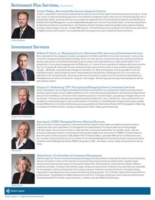 William P. Simon, Jr., Managing Director, Retirement Plan Services and Investment Services
Billisresponsibleforthemanagement,guidanceandexpansionoftheRetirementPlanServicesteamandprogram.Healsoserves
onthefirm’smanagementandoperatingcommittees.Billhasmorethan30yearsofinvestmentexperienceworkingwithfinancial
advisors,plansponsorsandinstitutionalandhighnetworthinvestorswithaspecializedfocusinsalesanddistribution.Priorto
joiningthefirm,heservedasmanagingpartneratPPBAdvisors,LLC.wherehewasresponsibleforbuildinganalternativesecurities
start-up. Previously,Mr.Simonspent22yearsatAmericanFunds,whereheheldavarietyofseniorpositionsincludingdivision
manager–MidAtlantic,andnationalsalesmanagerfortheEasternU.S. BillalsoheldpositionsatVanKampenMerritt,andwith
FederatedInvestors,wherehebeganhiscareer. BillgraduatedfromtheUniversityofPittsburghwithaB.A.inEconomicsand
holdsSeries7,65,63and26licenses. BillservesaschairmanoftheboardoftrusteesfortheCornerstoneChristianAcademyof
PhiladelphiaandisamemberoftheboardforYoungLife,LibertyRegion. Billalsoenjoysgolfandsquashandspendingtimewithhis
wifeandthreechildren.
Gregory G. Vradenburg, CFP®, Principal and Managing Director, Investment Services
GregisresponsiblefortheoversightanddevelopmentofBrinkerInvestmentServices,givingBrinkerCapitalinvestmentproducts
andsalessupportbroaderaccesstoadditionalplatforms.PriortothisroleGregwasresponsiblefornewbusinessdevelopmentand
clientserviceintheMidwest..Hehasbeenintheinvestmentbusinessformorethan35years,specializinginmanagedmoneyforthe
last29years. Previously,heheldsalesandmanagementpositionsatBache&Co.andJ.C.BradfordCo. Healsoservedasfirstvice
presidentofanationalbrokeragefirmandasvicepresidentofinvestmentsforalargeMidwesternpropertyandcasualtycompany.
HeholdsFINRASeries7,24,39,63and65licensesandwasawardedtheCertifiedFinancialPlanner(CFP®)designationin1982.Greg
isagraduateofFranklinUniversity. Heenjoystravelingwithhisfamily,reading,golfandexercising.
Jean Lynch, CIMA®, Managing Director, National Accounts
Withover15yearsofindustryexperience,JeanoverseesBrinkerCapital’sbroker/dealerandregisteredinvestmentadvisor
relationships.Sheisalsoresponsibleforthemanagementandimplementationofthenationalsalesandmarketingbudgets.
AtBrinkerCapital,Jeanpreviouslyworkedasasalesassociate,coveringmetropolitanNewYorkandNewJersey.Jeanwas
previouslyemployedbyPanasonicintheCorporateCommunicationsDepartment,andawriterforWWOR-TVChannel9Newsin
NewYorkandasawriter/producerforABCaffiliateKTNV-TVChannel13News.JeanholdsFINRAseries7and66licensesanda
B.A.fromNewJerseyCityUniversity.SheisamemberoftheInvestmentManagementConsultantAssociationandwasawardedits
CertifiedInvestmentManagementAnalyst(CIMA®)designationin2008. Jeanenjoysrunning,reading,andspendingtimewithher
family.
Sheila Bonitz, Vice President of Investment Management
Sheilahasspentover18yearsfocusedondevelopingtechnologyandproductsolutionstohelpmeettheneedsoffinancialinstitutions,
advisorsandinvestors.Inhercurrentrolessheisinvolvedwithnewproductlaunchesandenhancements,regulatoryitems
andoverseestheadministrativeaspectsoftheInvestmentDepartment.SheilastartedhercareeratBrinkerCapitalin1999asa
marketingcoordinator. DuringhertimeatBrinkerCapital,shealsoservedasdirectorofonlineserviceswhereshewasresponsible
foroverseeingthecontinuousdevelopmentofthecompany’swebsite. Sheilathenservedasthedirectorofstrategicplanning,
responsiblefordevelopingnewproductsolutionsandenhancingexistingsolutions. PriortoBrinkerCapital,SheilaworkedatSEIasa
productplanner. ShegraduatedfromMillersvilleUniversitywithaB.S.inComputerScienceandaminorinBusinessAdministration.
SheobtainedherM.B.AfromSaintJoseph’sUniversity. Inaddition,sheholdsFINRA6and63licenses.
Sheila Bonitz
Jean Lynch
William P. Simon, Jr.
Gregory G. Vradenburg
Brinker Capital, Inc., a Registered Investment Advisor.
Investment Services
Jordan Wallens
Retirement Plan Services, Continued
Jordan Wallens, Retirement Plan Services Regional Director
JordanisresponsiblefornewbusinessdevelopmentandclientserviceforBrinkerCapital’sretirementplanservicesprogram. Hehas
over15yearsofsalesandmarketingexperienceintheinvestmentmanagementindustrywithafocusonretirementplanning.Priorto
joiningBrinkerCapital,JordanservedasthevicepresidentandregionaldirectoroftheInvestmentConsultantGroup(ICG)Divisionat
GoldmanSachsAssetManagement,aswellasRegionalMarketingDirectoratLincolnFinancialDistributors.Jordanalsoheldpositions
atCapitalGroup/AmericanFundsDistributors,thePolytechnicSchoolofPasadenaandtheChicagoMercantileandBoardofOptions
Exchange,wherehebeganhiscareer. HeholdsFINRAseries6,7,26and63licensesandisagraduateofCornellUniversitywithaB.A.S.
inEnglishLiteratureandEconomics.Heisapublishedauthorandenjoystravel,sports,behavioralfinanceandhistory.
 