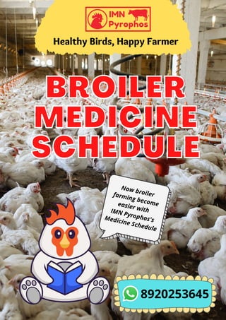 Healthy Birds, Happy Farmer
BROILER
BROILER
MEDICINE
MEDICINE
SCHEDULE
SCHEDULE
Now broiler
farming become
easier with
IMN Pyrophos's
Medicine Schedule
8920253645
 