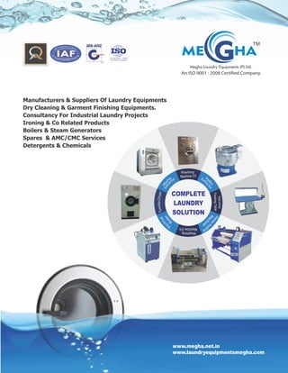 www.megha.net.in
www.laundryequipmentsmegha.com
Manufacturers & Suppliers Of Laundry Equipments
Dry Cleaning & Garment Finishing Equipments.
Consultancy For Industrial Laundry Projects
Ironing & Co Related Products
Boilers & Steam Generators
Spares & AMC/CMC Services
Detergents & Chemicals
TumbleDryer
Was
her
Extra
ctor Hy
dro
Extr
actor
Vacume
Ele
ctrical
Saree
R
olling
M
achine
COMPLETE
LAUNDRY
SOLUTION
WashingBoiler
FinishingTable
Machine (V)
Washing
Machine(H)
 