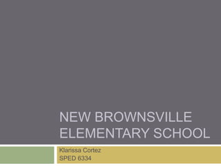 NEW BROWNSVILLE
ELEMENTARY SCHOOL
Klarissa Cortez
SPED 6334
 