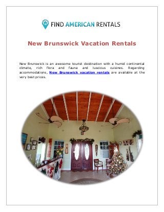 New Brunswick Vacation Rentals
New Brunswick is an awesome tourist destination with a humid continental
climate, rich flora and fauna and luscious cuisines. Regarding
accommodations, New Brunswick vacation rentals are available at the
very best prices.
 