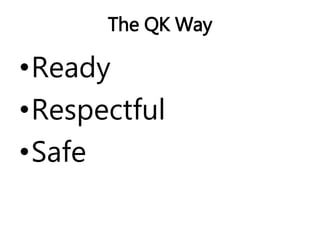 The QK Way 
•Ready 
•Respectful 
•Safe 
 