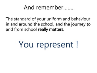 And remember……. 
The standard of your uniform and behaviour 
in and around the school, and the journey to 
and from school really matters. 
You represent ! 
 