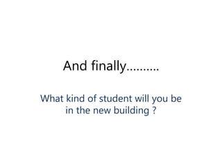 And finally………. 
What kind of student will you be 
in the new building ? 
 