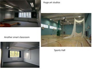 Huge art studios 
Another smart classroom 
Sports Hall 
 