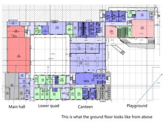 Main hall Lower quad Canteen Playground 
This is what the ground floor looks like from above 
 