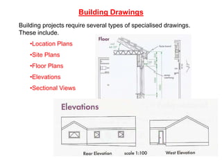 Building Drawings
Building projects require several types of specialised drawings.
These include.
•Location Plans
•Site Plans
•Floor Plans
•Elevations
•Sectional Views
 