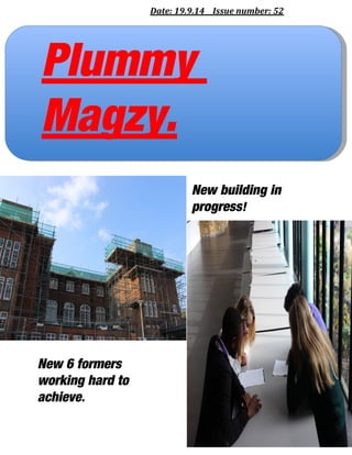 Date: 19.9.14 Issue number: 52 
Plummy 
Magzy. 
New building in 
progress! 
New 6 formers 
working hard to 
achieve. 
