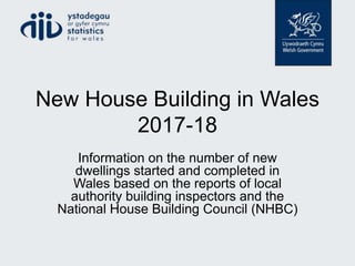 New House Building in Wales
2017-18
Information on the number of new
dwellings started and completed in
Wales based on the reports of local
authority building inspectors and the
National House Building Council (NHBC)
 