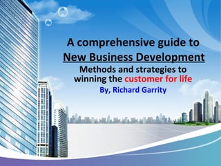 A comprehensive guide to
New Business Development
Methods and strategies to
winning the customer for life
By, Richard Garrity
 