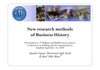 New research methods
   of Business History
Presentation to 2nd Balkans and Middle East Countries
   Conference on Auditing and Accounting History
            Istanbul, September 16, 2010

    Amedeo Lepore, Università degli Studi
            di Bari “Aldo Moro”
 