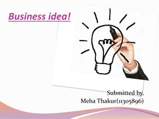 Business idea!
Submitted by,
Meha Thakur(11305896)
 