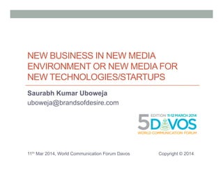 NEW BUSINESS IN NEW MEDIA 
ENVIRONMENT OR NEW MEDIA FOR 
NEW TECHNOLOGIES/STARTUPS 
Saurabh Kumar Uboweja 
uboweja@brandsofdesire.com 
11th Mar 2014, World Communication Forum Davos Copyright © 2014 
 