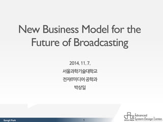 New Business Model for the 
Future of Broadcasting 
2014. 11. 7. 
서울과학기술대학교 
전자IT미디어공학과 
박상일 
Sangil Park 1 
 