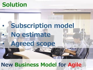 http://www.sonicgarden.jp/
New  Business  Model  for  Agile
Solution
•  Subscription  model
•  No  estimate
•  Agreed  sco...