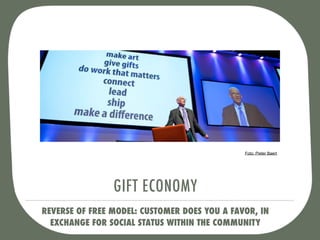 Foto: Pieter Baert.




                GIFT ECONOMY
REVERSE OF FREE MODEL: CUSTOMER DOES YOU A FAVOR, IN
  EXCHANGE FOR SOCIAL STATUS WITHIN THE COMMUNITY
 
