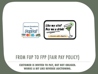 FROM FUP TO FPP (FAIR PAY POLICY)
 CUSTOMER IS INVITED TO PAY, BUT NOT OBLIGED.
    WORKS A BIT LIKE REVERSE AUCTIONING.
 
