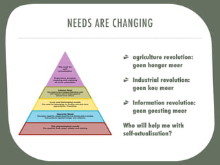 NEEDS ARE CHANGING

              agriculture revolution:
              geen honger meer

              Industrial revolution:
              geen kou meer

              Information revolution:
              geen goesting meer

           Who will help me with
           self-actualisation?
 