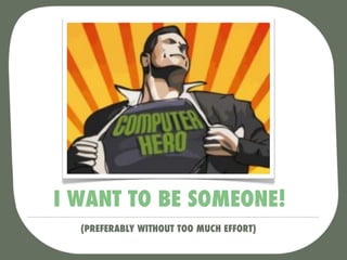 I WANT TO BE SOMEONE!
  (PREFERABLY WITHOUT TOO MUCH EFFORT)
 
