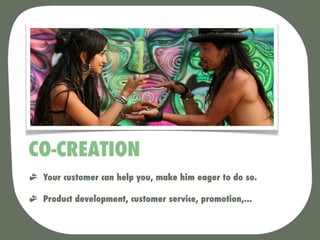 CO-CREATION
 Your customer can help you, make him eager to do so.

 Product development, customer service, promotion,...
 