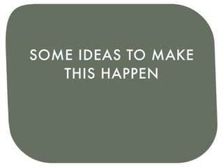 SOME IDEAS TO MAKE
   THIS HAPPEN
 