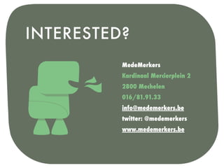 INTERESTED?
          MedeMerkers
          Kardinaal Mercierplein 2
          2800 Mechelen
          016/81.91.33
          info@medemerkers.be
          twitter: @medemerkers
          www.medemerkers.be
 