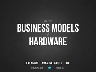 Business ModeLs
Hardware
of
@BoltVC
Ben Einstein | Managing Director | Bolt
@BenEinstein
The new
 